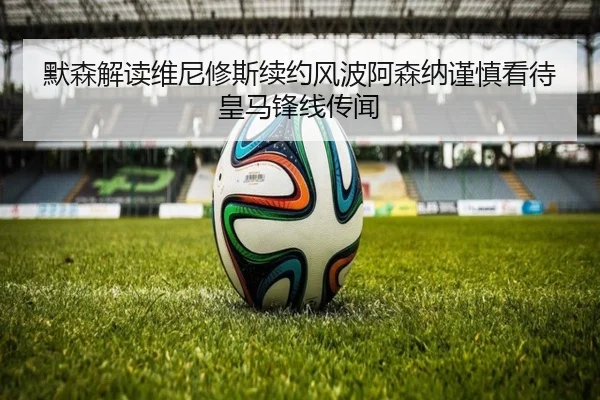 默森解读维尼修斯续约风波阿森纳谨慎看待皇马锋线传闻